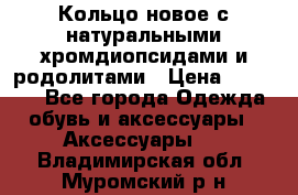 Кольцо новое с натуральными хромдиопсидами и родолитами › Цена ­ 18 800 - Все города Одежда, обувь и аксессуары » Аксессуары   . Владимирская обл.,Муромский р-н